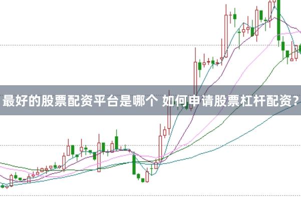 最好的股票配资平台是哪个 如何申请股票杠杆配资？