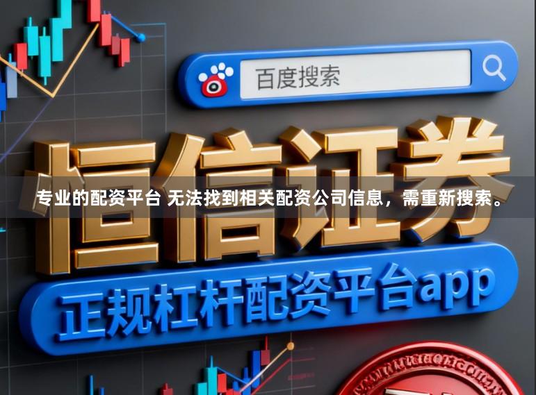 专业的配资平台 无法找到相关配资公司信息，需重新搜索。