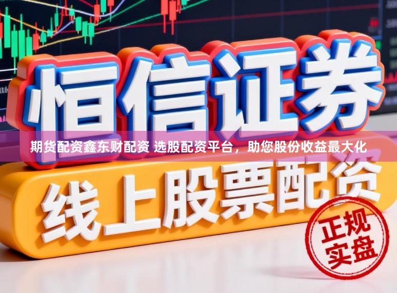 期货配资鑫东财配资 选股配资平台，助您股份收益最大化