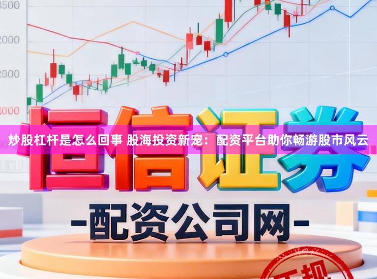 炒股杠杆是怎么回事 股海投资新宠：配资平台助你畅游股市风云