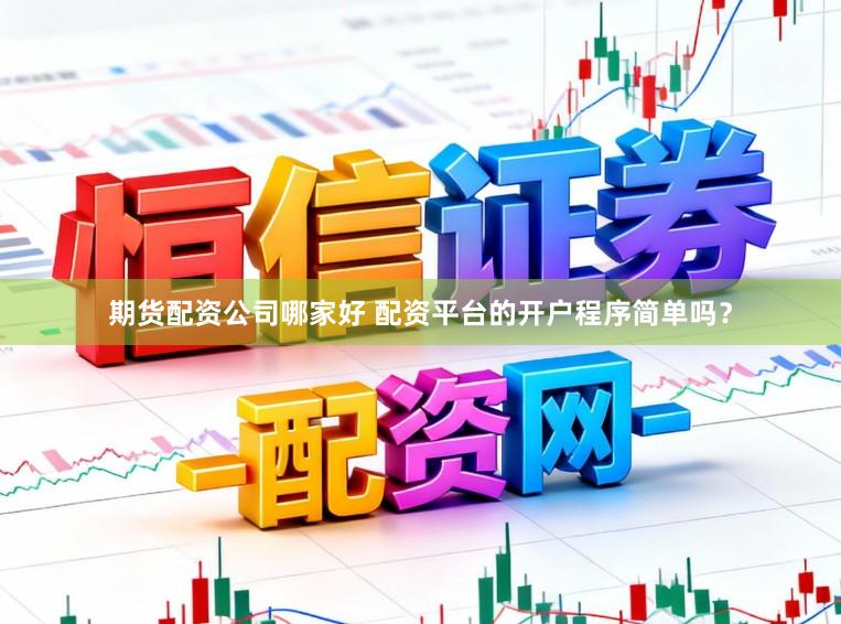 期货配资公司哪家好 配资平台的开户程序简单吗？