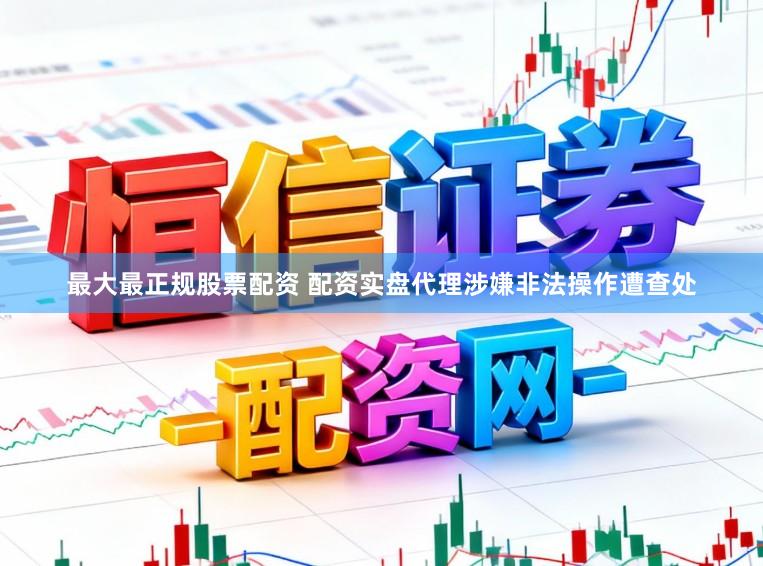 最大最正规股票配资 配资实盘代理涉嫌非法操作遭查处