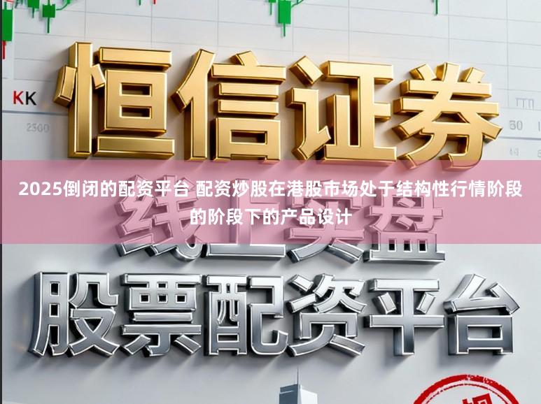 2025倒闭的配资平台 配资炒股在港股市场处于结构性行情阶段的阶段下的产品设计
