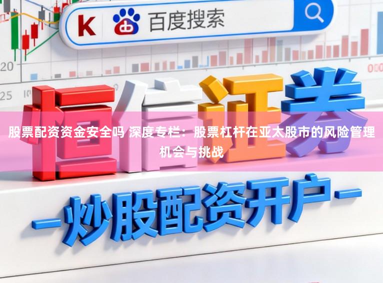 股票配资资金安全吗 深度专栏：股票杠杆在亚太股市的风险管理机会与挑战
