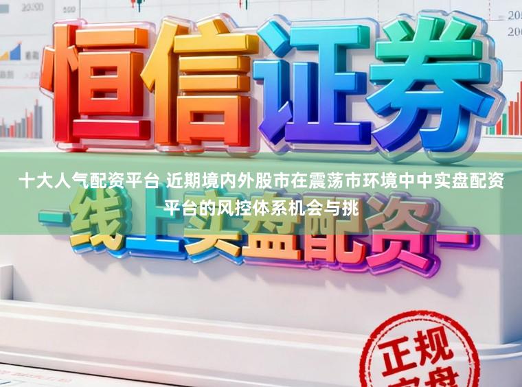 十大人气配资平台 近期境内外股市在震荡市环境中中实盘配资平台的风控体系机会与挑