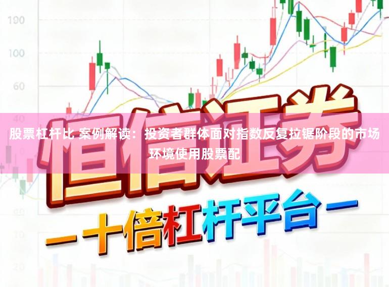 股票杠杆比 案例解读:投资者群体面对指数反复拉锯阶段的市场环境使用股票配