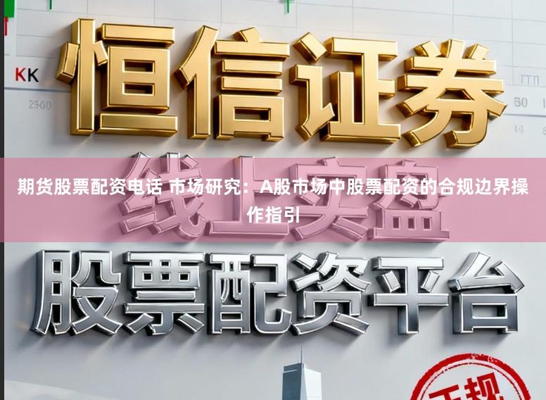期货股票配资电话 市场研究：A股市场中股票配资的合规边界操作指引
