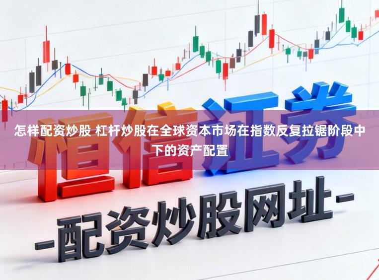 怎样配资炒股 杠杆炒股在全球资本市场在指数反复拉锯阶段中下的资产配置