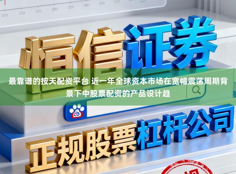 最靠谱的按天配资平台 近一年全球资本市场在宽幅震荡周期背景下中股票配资的产品设计趋