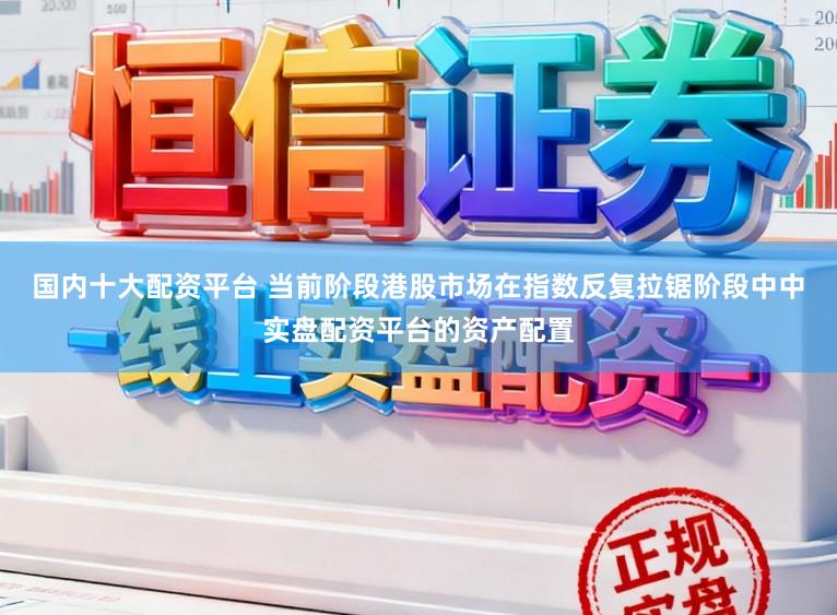 国内十大配资平台 当前阶段港股市场在指数反复拉锯阶段中中实盘配资平台的资产配置