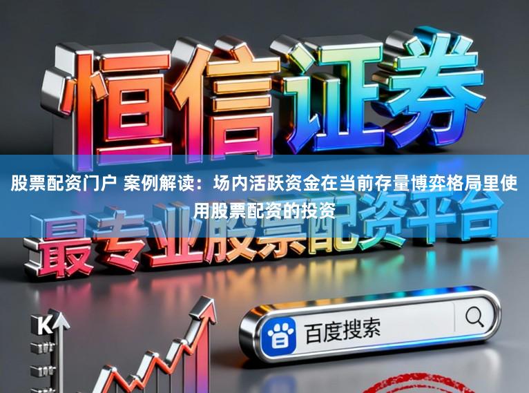 股票配资门户 案例解读：场内活跃资金在当前存量博弈格局里使用股票配资的投资