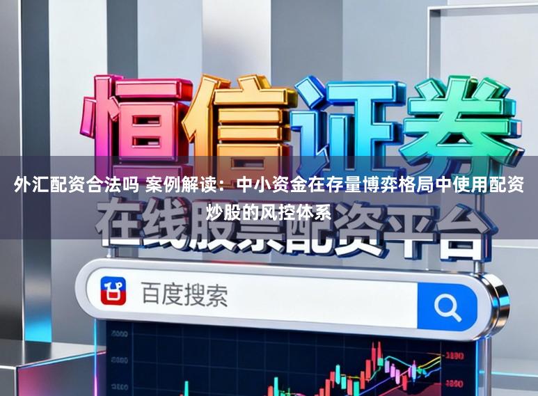 外汇配资合法吗 案例解读:中小资金在存量博弈格局中使用配资炒股的风控体系