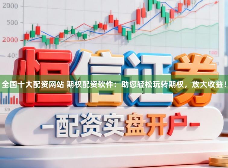 全国十大配资网站 期权配资软件：助您轻松玩转期权，放大收益！