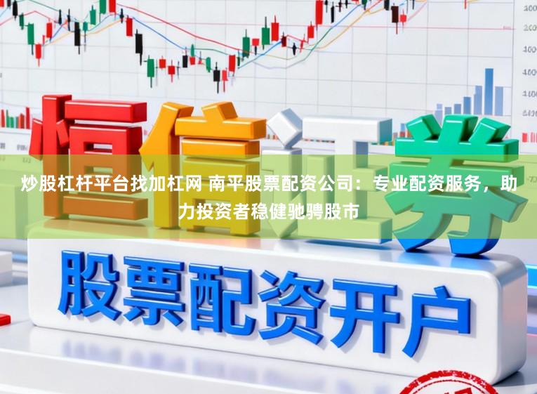炒股杠杆平台找加杠网 南平股票配资公司：专业配资服务，助力投资者稳健驰骋股市
