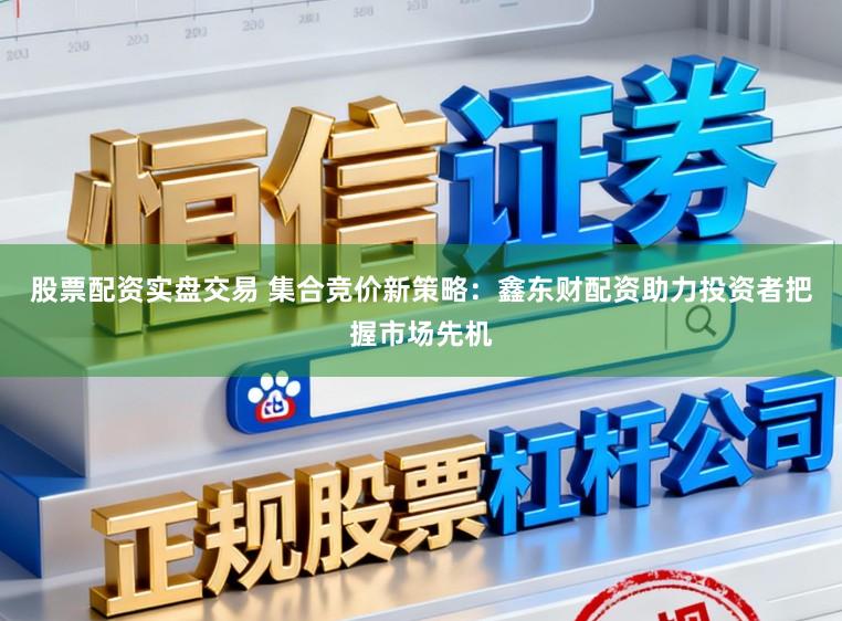 股票配资实盘交易 集合竞价新策略：鑫东财配资助力投资者把握市场先机