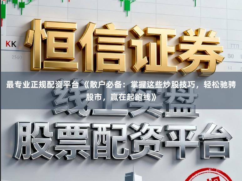 最专业正规配资平台 《散户必备：掌握这些炒股技巧，轻松驰骋股市，赢在起跑线》