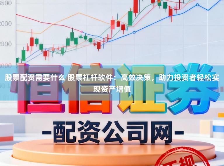 股票配资需要什么 股票杠杆软件：高效决策，助力投资者轻松实现资产增值
