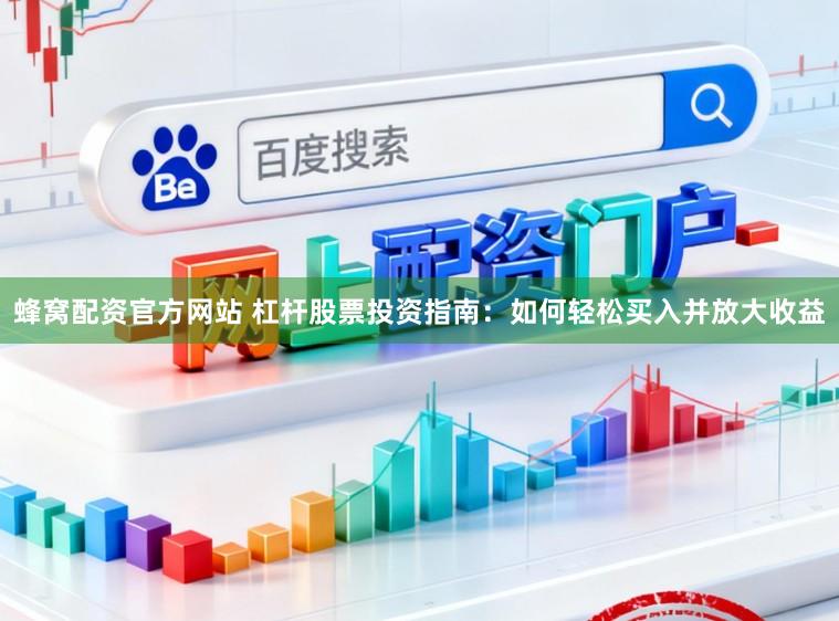 蜂窝配资官方网站 杠杆股票投资指南：如何轻松买入并放大收益