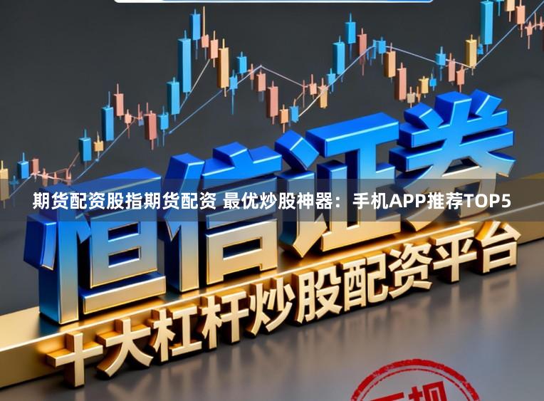 期货配资股指期货配资 最优炒股神器：手机APP推荐TOP5