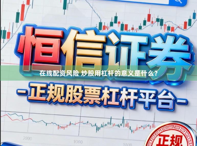 在线配资风险 炒股用杠杆的意义是什么？