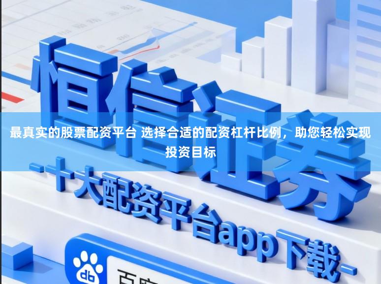 最真实的股票配资平台 选择合适的配资杠杆比例，助您轻松实现投资目标