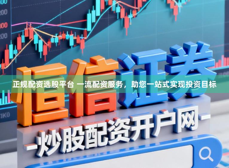 正规配资选股平台 一流配资服务，助您一站式实现投资目标
