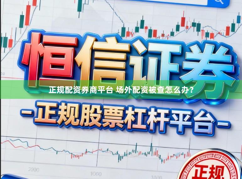 正规配资券商平台 场外配资被查怎么办?