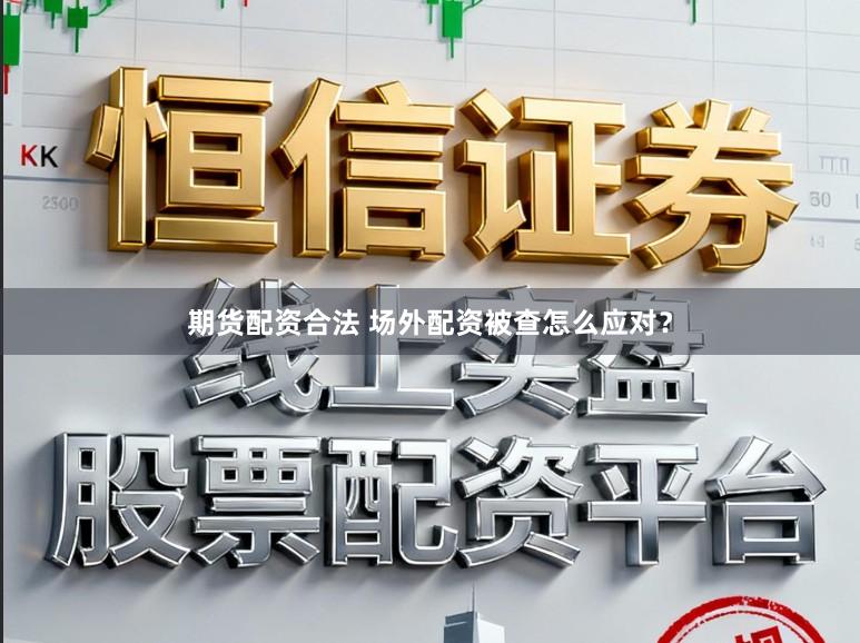 期货配资合法 场外配资被查怎么应对?