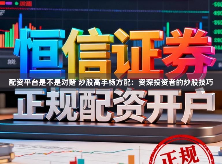配资平台是不是对赌 炒股高手杨方配：资深投资者的炒股技巧