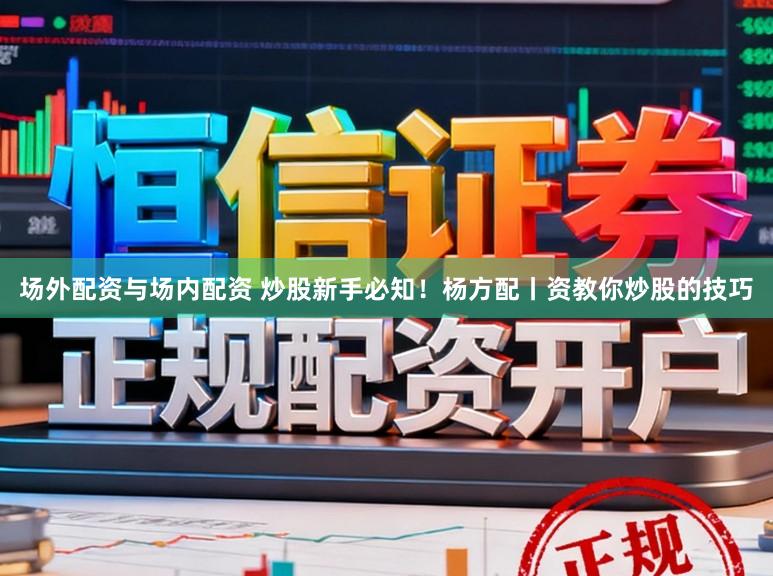 场外配资与场内配资 炒股新手必知！杨方配丨资教你炒股的技巧