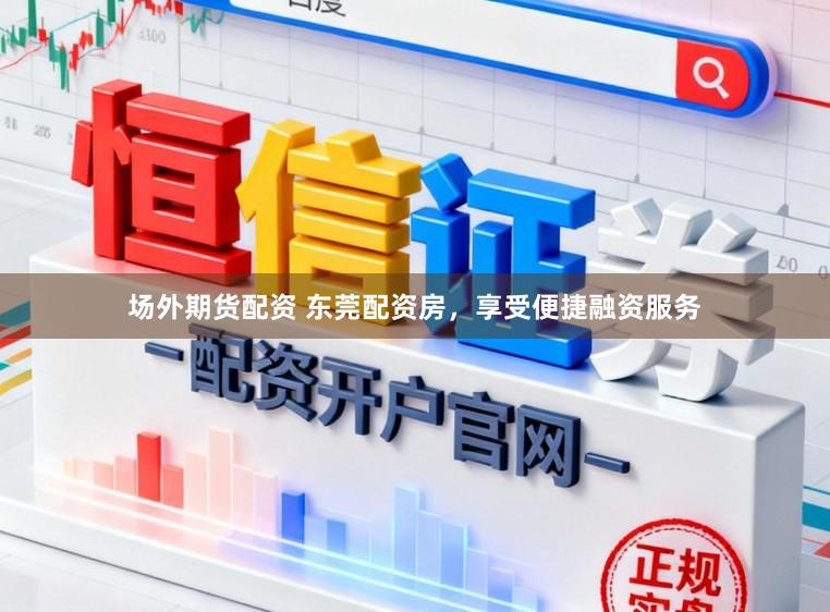 场外期货配资 东莞配资房，享受便捷融资服务