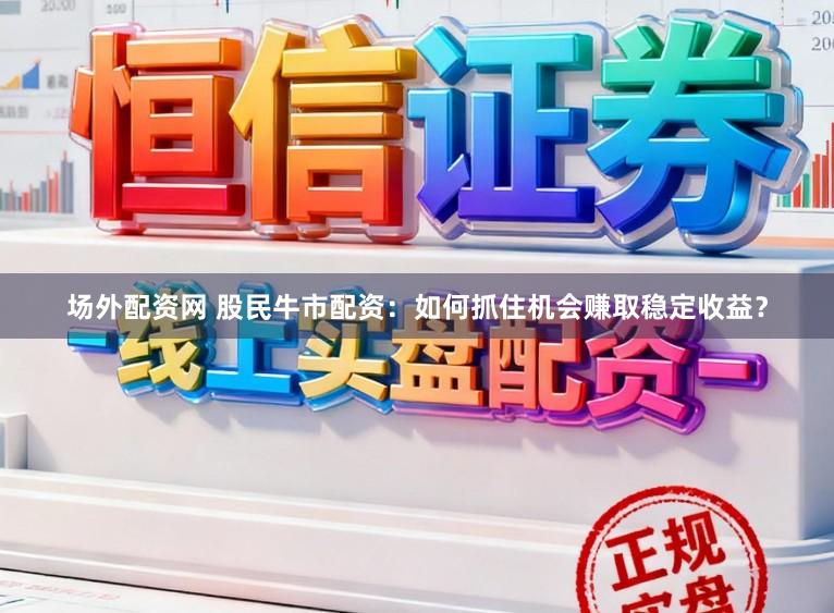 场外配资网 股民牛市配资：如何抓住机会赚取稳定收益？
