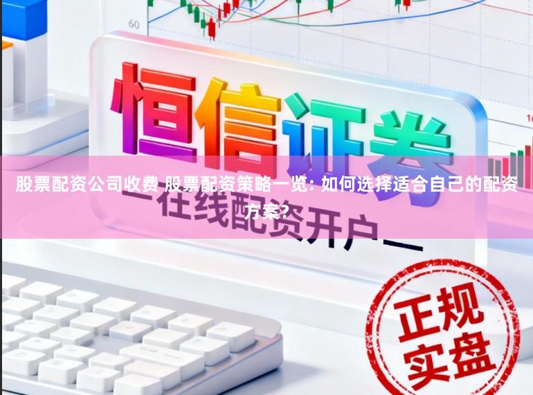 股票配资公司收费 股票配资策略一览: 如何选择适合自己的配资方案？