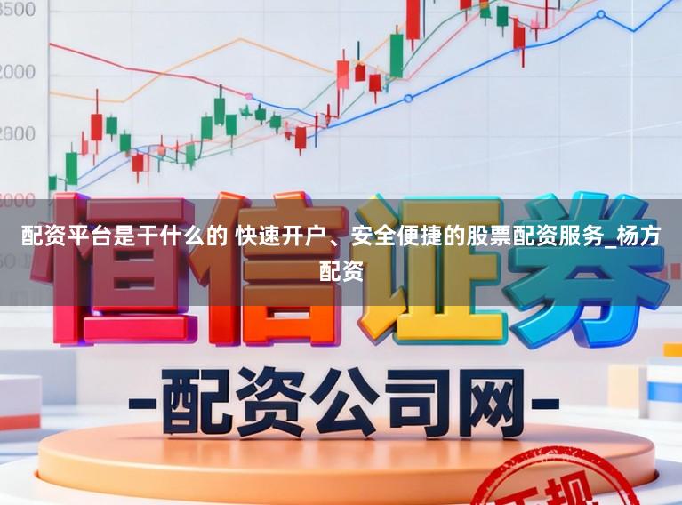 配资平台是干什么的 快速开户、安全便捷的股票配资服务_杨方配资