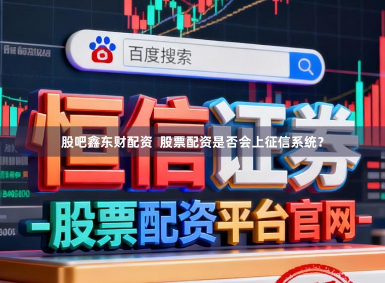 股吧鑫东财配资  股票配资是否会上征信系统？
