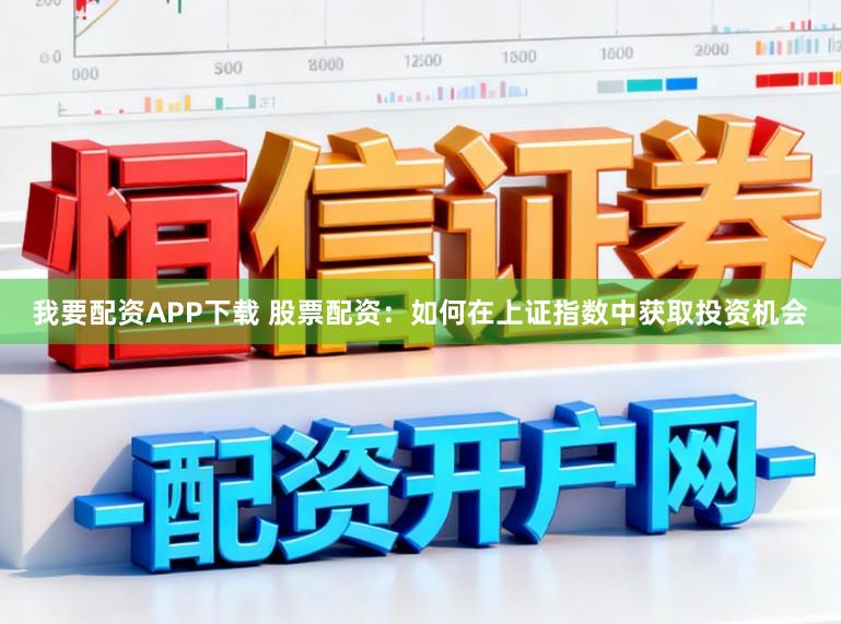 我要配资APP下载 股票配资：如何在上证指数中获取投资机会