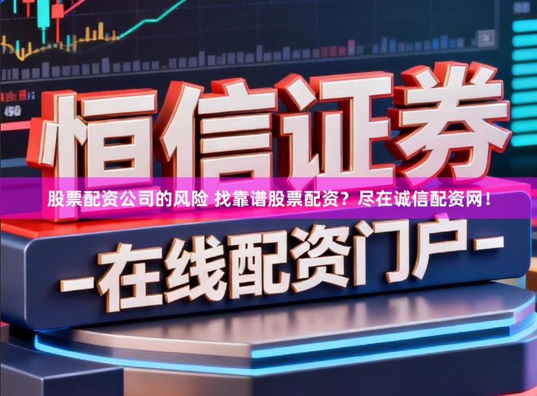 股票配资公司的风险 找靠谱股票配资？尽在诚信配资网！