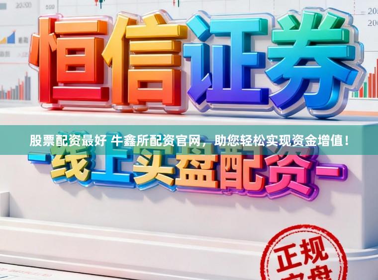 股票配资最好 牛鑫所配资官网，助您轻松实现资金增值！
