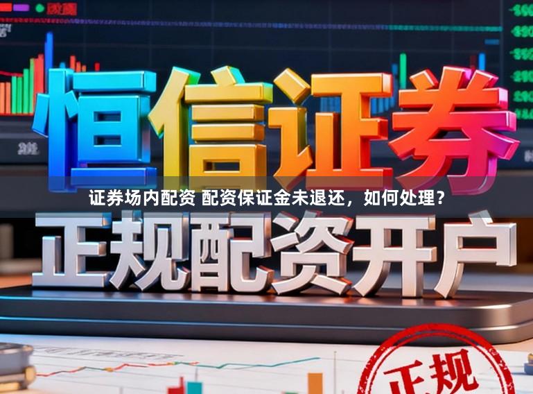 证券场内配资 配资保证金未退还,如何处理?