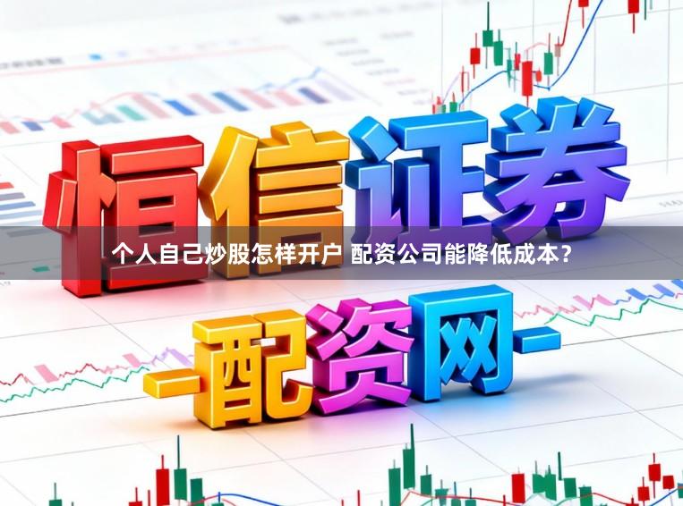 个人自己炒股怎样开户 配资公司能降低成本？