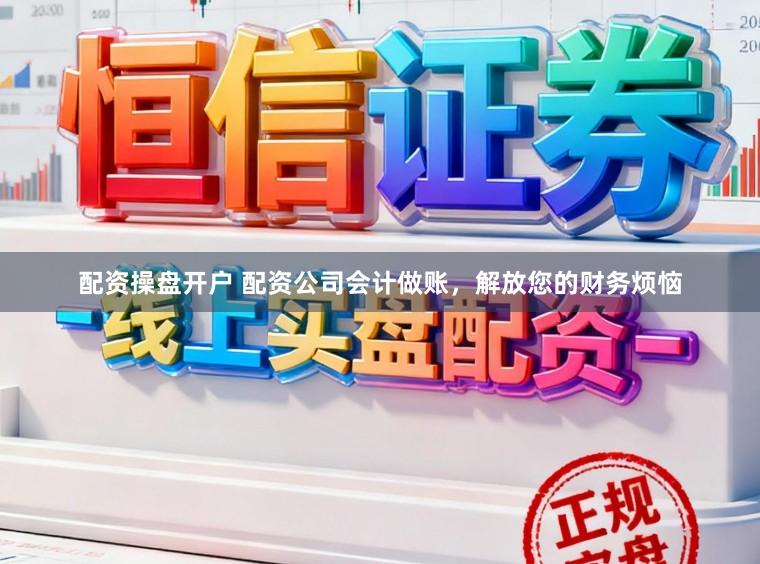 配资操盘开户 配资公司会计做账，解放您的财务烦恼