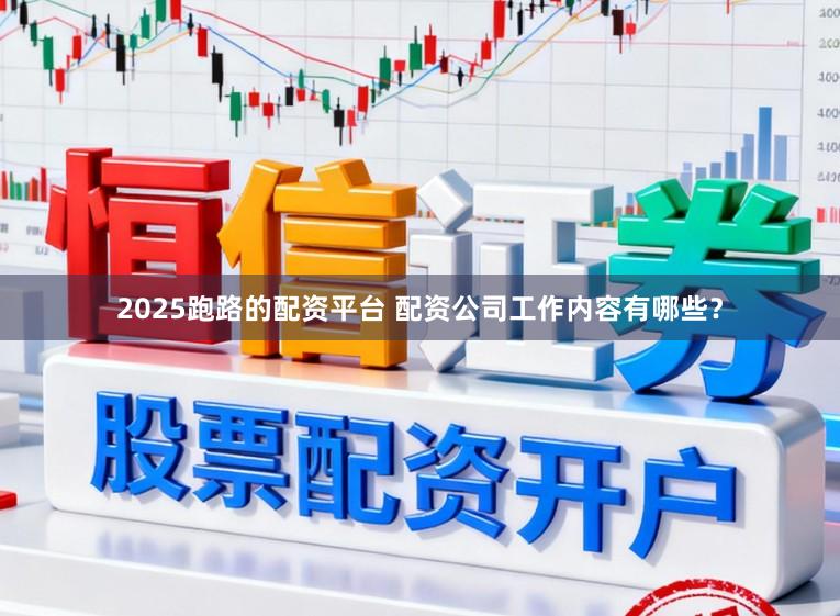 2025跑路的配资平台 配资公司工作内容有哪些？