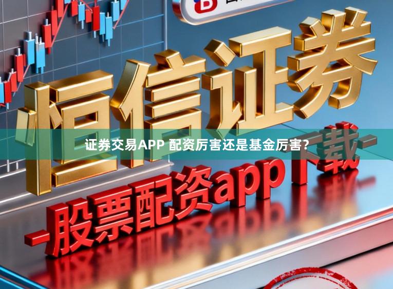 证券交易APP 配资厉害还是基金厉害？