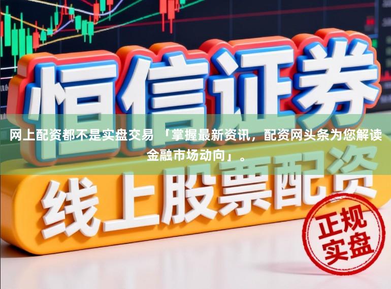 网上配资都不是实盘交易 「掌握最新资讯,配资网头条为您解读金融市场动向」。