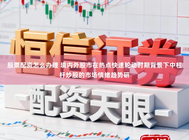 股票配资怎么办理 境内外股市在热点快速轮动时期背景下中杠杆炒股的市场情绪趋势研