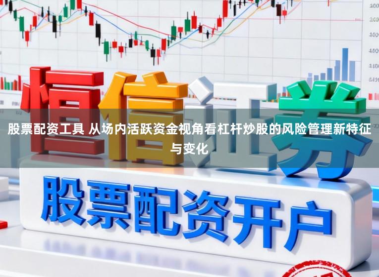股票配资工具 从场内活跃资金视角看杠杆炒股的风险管理新特征与变化