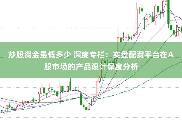 炒股资金最低多少 深度专栏:实盘配资平台在A股市场的产品设计深度分析