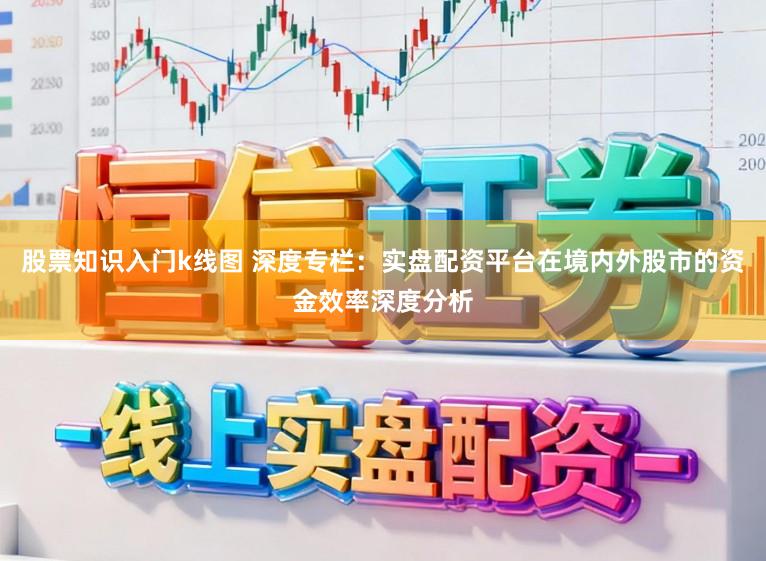 股票知识入门k线图 深度专栏：实盘配资平台在境内外股市的资金效率深度分析