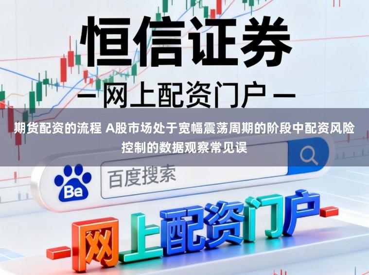 期货配资的流程 A股市场处于宽幅震荡周期的阶段中配资风险控制的数据观察常见误