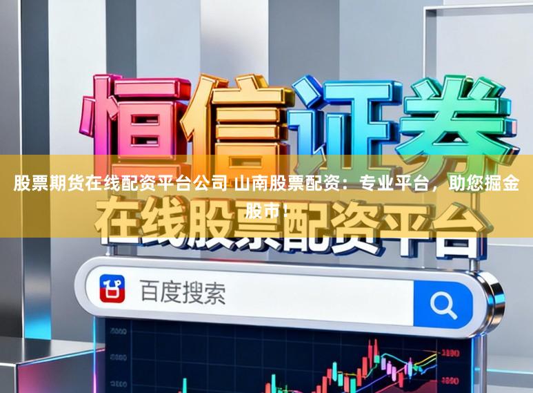 股票期货在线配资平台公司 山南股票配资：专业平台，助您掘金股市！